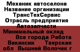 Механик автосалона › Название организации ­ ТрансТехСервис › Отрасль предприятия ­ Автозапчасти › Минимальный оклад ­ 20 000 - Все города Работа » Вакансии   . Тверская обл.,Вышний Волочек г.